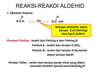 REAKSI-REAKDI ALDEHID
1. Oksidasi Aldehid.
R-C-H
O
Oks
R-C –OH
O
Sebagai oksidator dapat
berupa CuO (fehling)
atau Ag2O (tollen)
Perekasi Fehling : terdiri dari Fehling A dan Fehling B
Fehlinh A ; terdiri dari larutan CuSO4
Fehlinh B ; terdiri dari larutan K.Na.tartrat
dalam larutan NaOH
Pereksi Tollen : terdiri dari larutan perak nitrat yang diberi
amoniah berlebih (perak amoniakal)/Ag2O
 