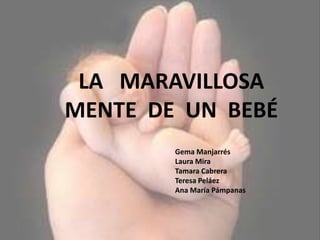 LA   MARAVILLOSA MENTE  DE  UN  BEBÉ Gema Manjarrés 	Laura Mira 	Tamara Cabrera 	Teresa Peláez 	Ana María Pámpanas 