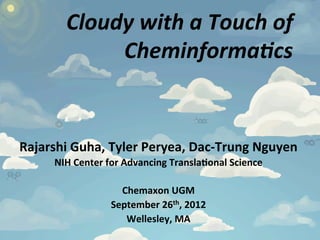 Cloudy	
  with	
  a	
  Touch	
  of	
  
                Cheminforma4cs	
  


Rajarshi	
  Guha,	
  Tyler	
  Peryea,	
  Dac-­‐Trung	
  Nguyen	
  
        NIH	
  Center	
  for	
  Advancing	
  Transla@onal	
  Science	
  
                                       	
  
                                Chemaxon	
  UGM	
  
                          September	
  26th,	
  2012	
  
                                 Wellesley,	
  MA	
  
 