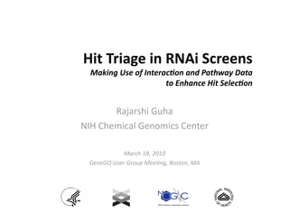 Hit Triage in RNAi Screens
                          
  Making Use of Interac1on and Pathway Data   
                      to Enhance Hit Selec1on 


       Rajarshi Guha 
NIH Chemical Genomics Center
                            

            March 18, 2010 
 GeneGO User Group Mee5ng, Boston, MA 
 