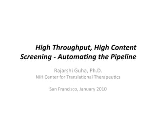High Throughput, High Content 
Screening ‐ Automa6ng the Pipeline 
            Rajarshi Guha, Ph.D. 
    NIH Center for Transla:onal Therapeu:cs 

          San Francisco, January 2010 
 
