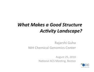 What Makes a Good Structure 
        Ac2vity Landscape?  

                   Rajarshi Guha 
    NIH Chemical Genomics Center 

                      August 25, 2010 
          Na=onal ACS Mee=ng, Boston 
 
