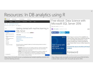 https://docs.microsoft.com/en-us/sql/advanced-analytics/getting-started-with-
machine-learning-services
https://blogs.msdn.microsoft.com/microsoft_press/2016/10/19/fre
e-ebook-data-science-with-microsoft-sql-server-2016/
43
 