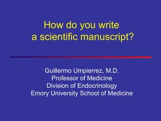 Guillermo Umpierrez, M.D. Professor of Medicine Division of Endocrinology Emory University School of Medicine How do you write  a scientific manuscript? 