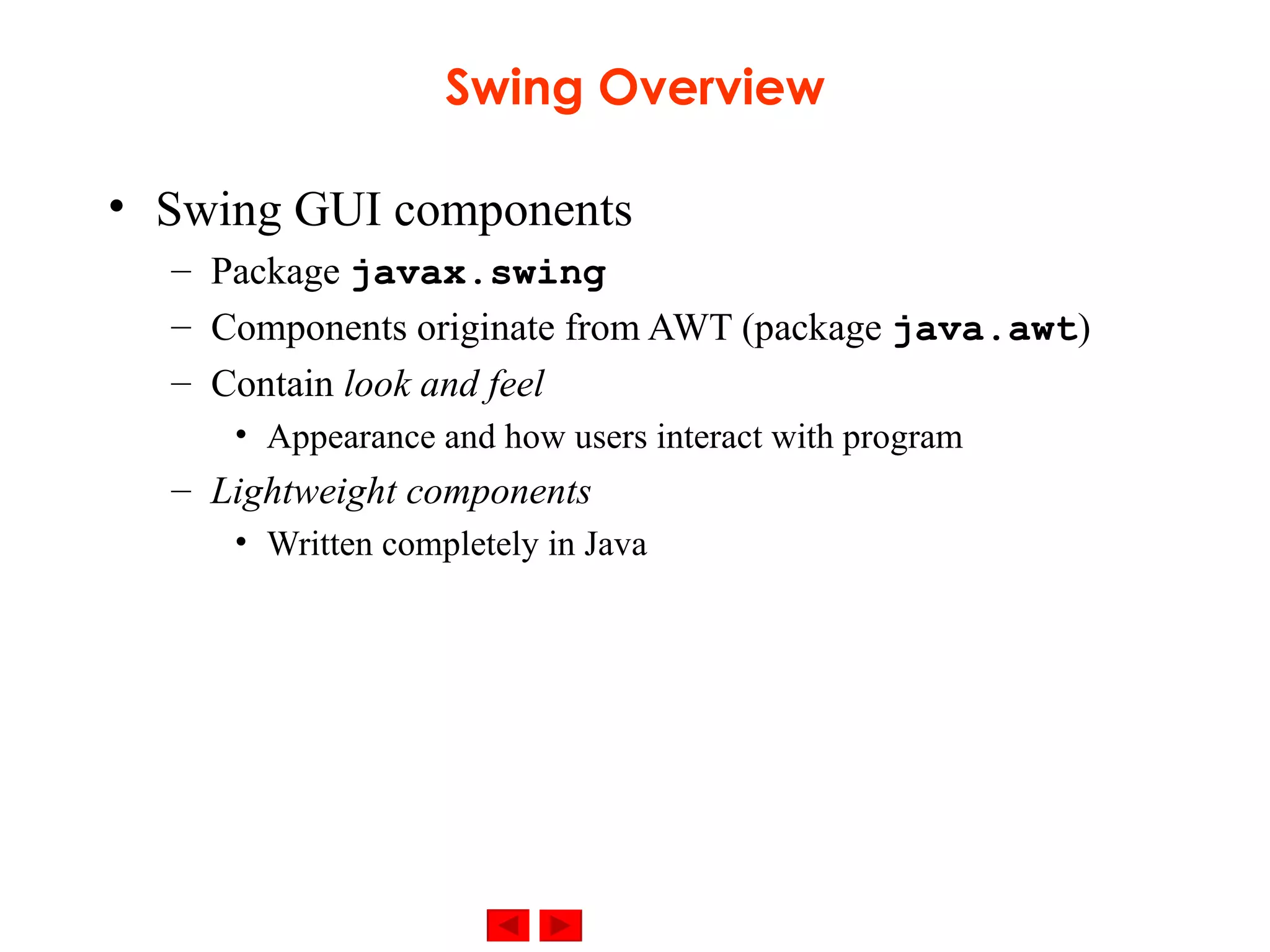 Swing Overview Swing GUI components Package  javax.swing Components originate from AWT (package  java.awt ) Contain  look and feel Appearance and how users interact with program Lightweight components Written completely in Java 