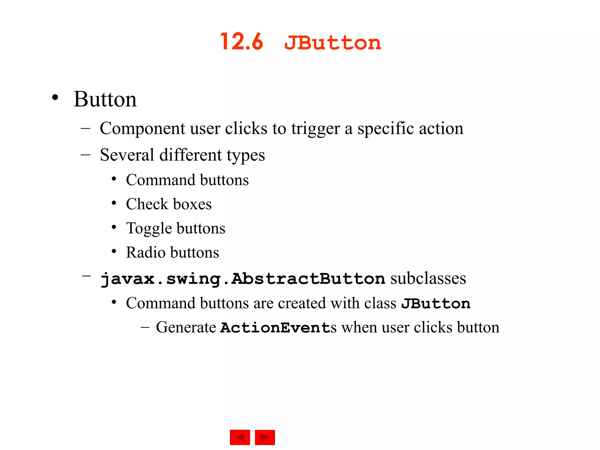 12.6  JButton Button Component user clicks to trigger a specific action Several different types Command buttons Check boxes Toggle buttons Radio buttons javax.swing.AbstractButton  subclasses Command buttons are created with class  JButton Generate  ActionEvent s when user clicks button 