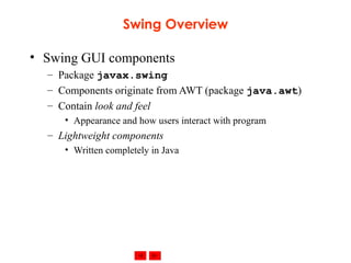 Swing Overview Swing GUI components Package  javax.swing Components originate from AWT (package  java.awt ) Contain  look and feel Appearance and how users interact with program Lightweight components Written completely in Java 