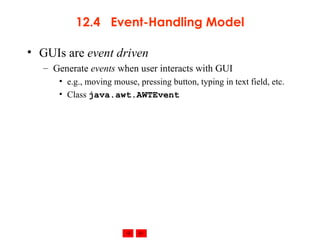 12.4  Event-Handling Model GUIs are  event driven Generate  events  when user interacts with GUI e.g., moving mouse, pressing button, typing in text field, etc. Class  java.awt.AWTEvent 