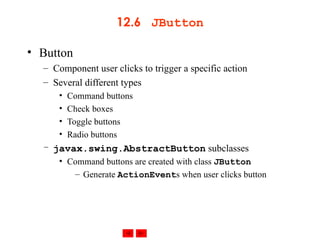 12.6  JButton Button Component user clicks to trigger a specific action Several different types Command buttons Check boxes Toggle buttons Radio buttons javax.swing.AbstractButton  subclasses Command buttons are created with class  JButton Generate  ActionEvent s when user clicks button 