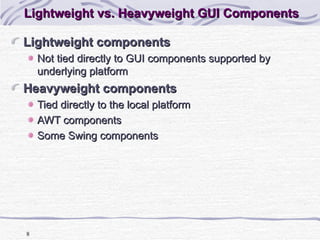 Lightweight vs. Heavyweight GUI Components Lightweight components Not tied directly to GUI components supported by underlying platform Heavyweight components Tied directly to the local platform AWT components Some Swing components 