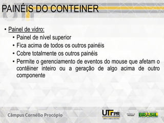 PAINÉIS DO CONTEINER
• Painel de vidro:
• Painel de nível superior
• Fica acima de todos os outros painéis
• Cobre totalmente os outros painéis
• Permite o gerenciamento de eventos do mouse que afetam o
contêiner inteiro ou a geração de algo acima de outro
componente
 