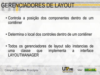 GERENCIADORES DE LAYOUT
• Controla a posição dos componentes dentro de um
contêiner
• Determina o local dos controles dentro de um contêiner
• Todos os gerenciadores de layout são instancias de
uma classe que implementa a interface
LAYOUTMANAGER
 