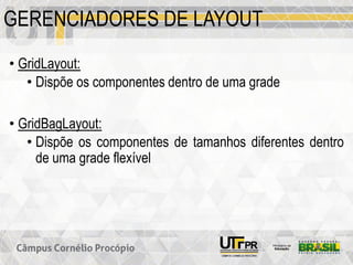 GERENCIADORES DE LAYOUT
• GridLayout:
• Dispõe os componentes dentro de uma grade
• GridBagLayout:
• Dispõe os componentes de tamanhos diferentes dentro
de uma grade flexível
 