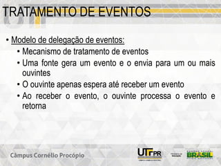 TRATAMENTO DE EVENTOS
• Modelo de delegação de eventos:
• Mecanismo de tratamento de eventos
• Uma fonte gera um evento e o envia para um ou mais
ouvintes
• O ouvinte apenas espera até receber um evento
• Ao receber o evento, o ouvinte processa o evento e
retorna
 