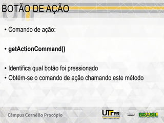 BOTÃO DE AÇÃO
• Comando de ação:
• getActionCommand()
• Identifica qual botão foi pressionado
• Obtém-se o comando de ação chamando este método
 