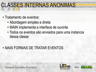 CLASSES INTERNAS ANONIMAS
• Tratamento de eventos:
• Abordagem simples e direta
• MAIN implementa a interface de ouvinte
• Todos os eventos são enviados para uma instancia
dessa classe
• MAIS FORMAS DE TRATAR EVENTOS
 