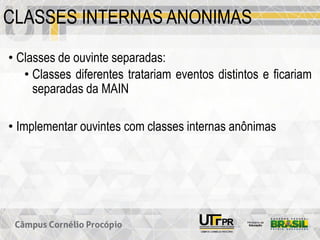 CLASSES INTERNAS ANONIMAS
• Classes de ouvinte separadas:
• Classes diferentes tratariam eventos distintos e ficariam
separadas da MAIN
• Implementar ouvintes com classes internas anônimas
 