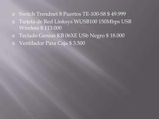 SwitchTrendnet 8 Puertos TE-100-S8 $ 49.999Tarjeta de Red Linksys WUSB100 150Mbps USB Wireless $ 113.000Teclado Genius KB 06XE USb Negro $ 18.000Ventilador Para Caja $ 3.500