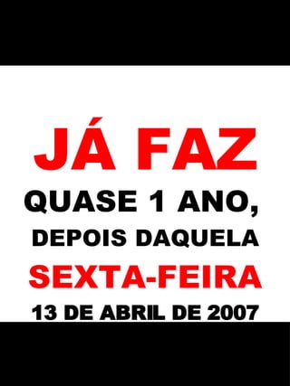 JÁ FAZ QUASE 1 ANO,   DEPOIS DAQUELA SEXTA-FEIRA 13 DE ABRIL DE 2007 