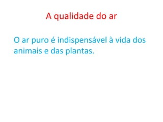 A qualidade do ar
O ar puro é indispensável à vida dos
animais e das plantas.
 