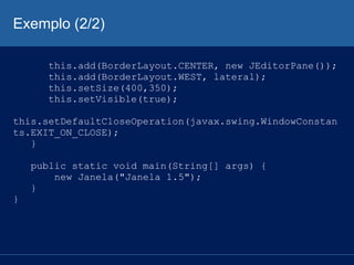 Exemplo (2/2)
this.add(BorderLayout.CENTER, new JEditorPane());
this.add(BorderLayout.WEST, lateral);
this.setSize(400,350);
this.setVisible(true);
this.setDefaultCloseOperation(javax.swing.WindowConstan
ts.EXIT_ON_CLOSE);
}
public static void main(String[] args) {
new Janela("Janela 1.5");
}
}
 