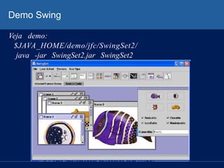 Demo Swing
Veja demo:
$JAVA_HOME/demo/jfc/SwingSet2/
java -jar SwingSet2.jar SwingSet2
 
