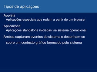 Tipos de aplicações
Applets
Aplicações especiais que rodam a partir de um browser
Aplicações
Aplicações standalone iniciadas via sistema operacional
Ambas capturam eventos do sistema e desenham-se
sobre um contexto gráfico fornecido pelo sistema
 