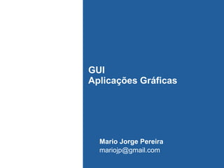 GUI
Aplicações Gráficas
Mario Jorge Pereira
mariojp@gmail.com
 