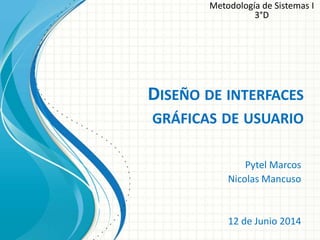 DISEÑO DE INTERFACES
GRÁFICAS DE USUARIO
Pytel Marcos
Nicolas Mancuso
12 de Junio 2014
Metodología de Sistemas I
3°D
 
