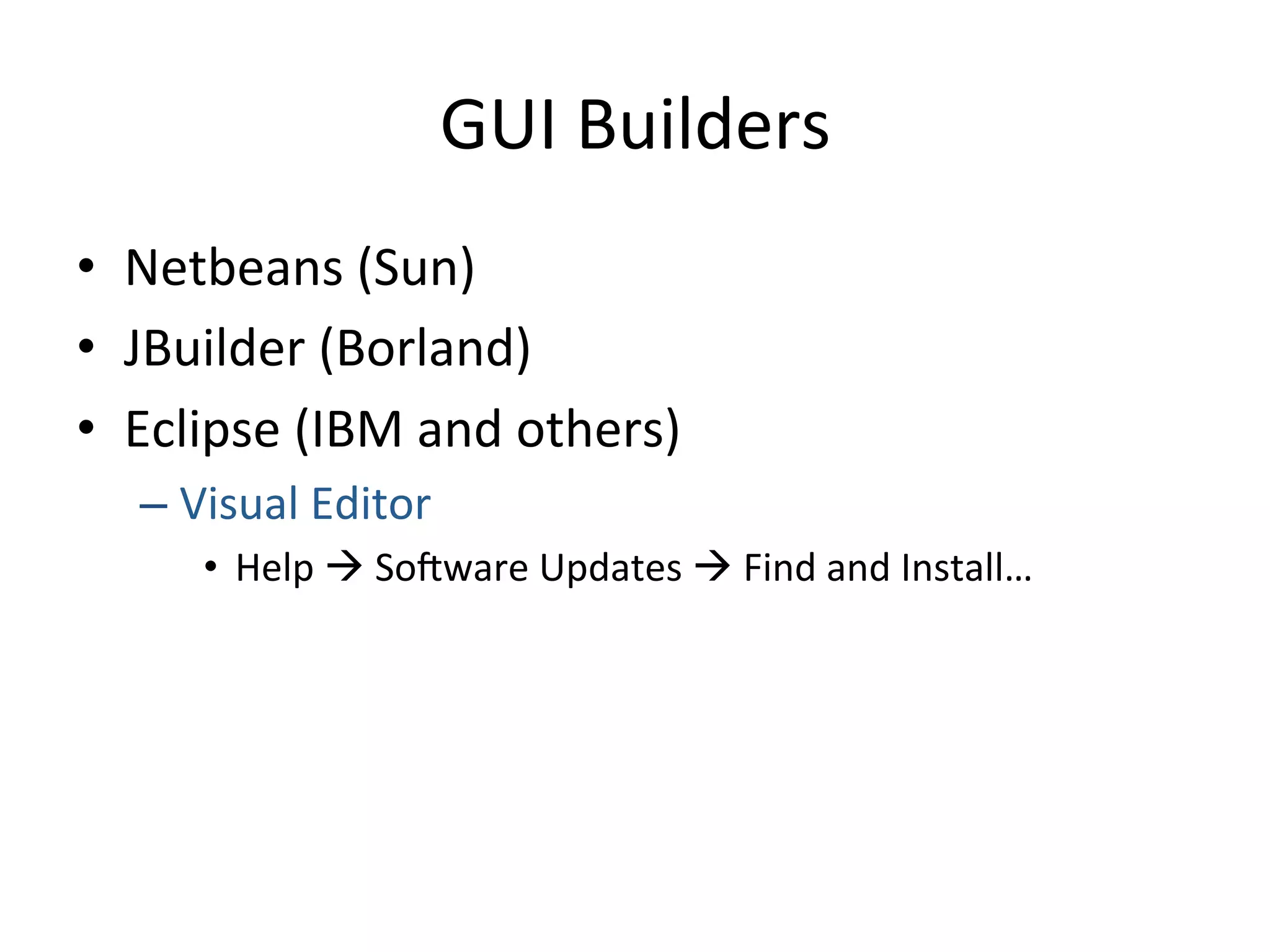 GUI 
Builders 
• Netbeans 
(Sun) 
• JBuilder 
(Borland) 
• Eclipse 
(IBM 
and 
others) 
– Visual 
Editor 
• Help 
à 
Sobware 
Updates 
à 
Find 
and 
Install… 
