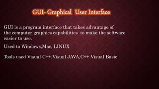 GUI is a program interface that takes advantage of
the computer graphics capabilities to make the software
easier to use.
Used to Windows,Mac, LINUX
Tools used Visual C++,Visual JAVA,C++ Visual Basic
 