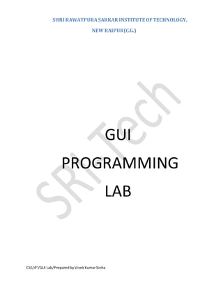 SHRI RAWATPURASARKAR INSTITUTE OFTECHNOLOGY,
NEW RAIPUR(C.G.)
CSE/4th
/GUI Lab/PreparedbyVivekKumarSinha
GUI
PROGRAMMING
LAB
 