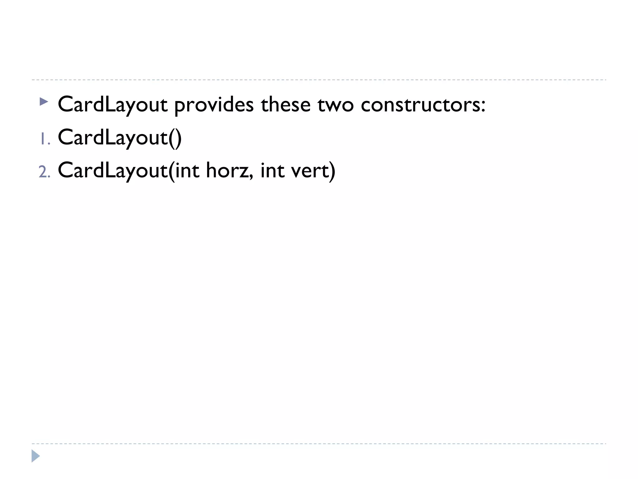  CardLayout provides these two constructors:
1. CardLayout()
2. CardLayout(int horz, int vert)
 
