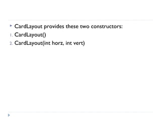  CardLayout provides these two constructors:
1. CardLayout()
2. CardLayout(int horz, int vert)
 