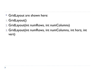  GridLayout are shown here:
1. GridLayout()
2. GridLayout(int numRows, int numColumns)
3. GridLayout(int numRows, int numColumns, int horz, int
vert)
 