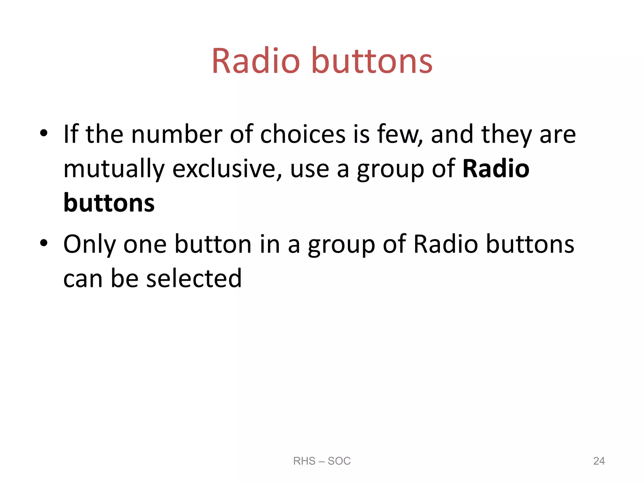 Radio buttons
• If the number of choices is few, and they are
mutually exclusive, use a group of Radio
buttons
• Only one button in a group of Radio buttons
can be selected
RHS – SOC 24
 