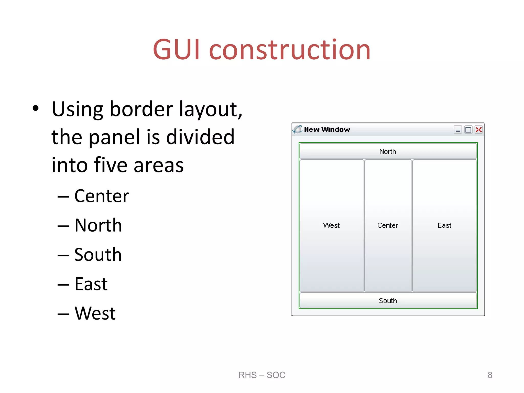 GUI construction
• Using border layout,
the panel is divided
into five areas
– Center
– North
– South
– East
– West
RHS – SOC 8
 