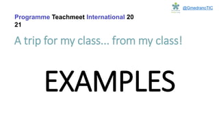 A trip for my class... from my class!
Programme Teachmeet International 20
21
@GmedranoTIC
EXAMPLES
 