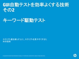 © Copyright 2012 Hewlett-Packard Development Company, L.P. The information contained herein is subject to change without notice.
GUI自動テストを効率よくする技術
その2
キーワード駆動テスト
スクリプト量を減らす上に、スクリプトを見やすくするた
めの技術
 