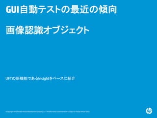 © Copyright 2012 Hewlett-Packard Development Company, L.P. The information contained herein is subject to change without notice.
GUI自動テストの最近の傾向
画像認識オブジェクト
UFTの新機能であるInsightをベースに紹介
 