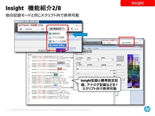 © Copyright 2012 Hewlett-Packard Development Company, L.P. The information contained herein is subject to change without notice.
42
他の記録モードと同じスクリプト内で併用可能
Insight 機能紹介2/8
Insight
Insight記録と標準設定記
録、アナログ記録などを１
スクリプト内で併用可能
 