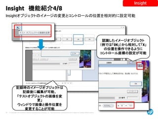 © Copyright 2012 Hewlett-Packard Development Company, L.P. The information contained herein is subject to change without notice.
44
Insightオブジェクトのイメージの変更とコントロールの位置を相対的に設定可能
Insight 機能紹介4/8
Insight
記録時のイメージオブジェクトは
記録後に編集が可能、
「テストオブジェクトの画像を変
更」
ウィンドウで画像と操作位置を
変更することが可能
認識したイメージオブジェクト
（例では「OK」）から相対して「X」
の位置を操作できるように
コントロール座標の設定が可能
 