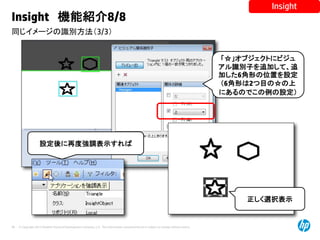 © Copyright 2012 Hewlett-Packard Development Company, L.P. The information contained herein is subject to change without notice.
48
同じイメージの識別方法（3/3）
Insight 機能紹介8/8
Insight
「☆」オブジェクトにビジュ
アル識別子を追加して、追
加した6角形の位置を設定
（6角形は2つ目の☆の上
にあるのでこの例の設定）
設定後に再度強調表示すれば
正しく選択表示
 