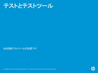 © Copyright 2012 Hewlett-Packard Development Company, L.P. The information contained herein is subject to change without notice.
テストとテストツール
GUI自動テストツールの位置づけ
 