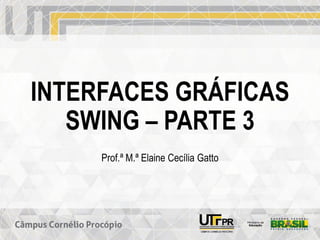 INTERFACES GRÁFICAS
SWING – PARTE 3
Prof.ª M.ª Elaine Cecília Gatto
 