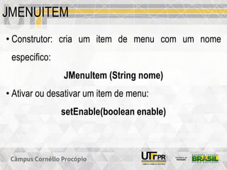 JMENUITEM
• Construtor: cria um item de menu com um nome
especifico:
JMenuItem (String nome)
• Ativar ou desativar um item de menu:
setEnable(boolean enable)
 