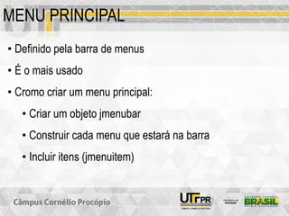 MENU PRINCIPAL
• Definido pela barra de menus
• É o mais usado
• Cromo criar um menu principal:
• Criar um objeto jmenubar
• Construir cada menu que estará na barra
• Incluir itens (jmenuitem)
 