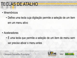 TECLAS DE ATALHO
• Mnemônicos
• Define uma tecla cuja digitação permite a seleção de um item
em um menu ativo
• Aceleradores
• É uma tecla que permite a seleção de um item de menu sem
ser preciso ativar o menu antes
 
