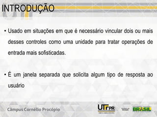 INTRODUÇÃO
• Usado em situações em que é necessário vincular dois ou mais
desses controles como uma unidade para tratar operações de
entrada mais sofisticadas.
• É um janela separada que solicita algum tipo de resposta ao
usuário
 