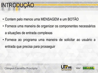 INTRODUÇÃO
• Contem pelo menos uma MENSAGEM e um BOTÃO
• Fornece uma maneira de organizar os componentes necessários
a situações de entrada complexas
• Fornece ao programa uma maneira de solicitar ao usuário a
entrada que precisa para prosseguir
 